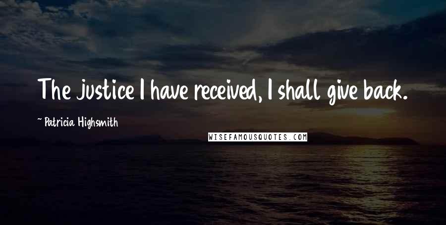 Patricia Highsmith Quotes: The justice I have received, I shall give back.