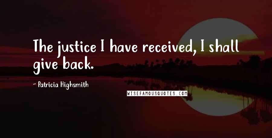 Patricia Highsmith Quotes: The justice I have received, I shall give back.