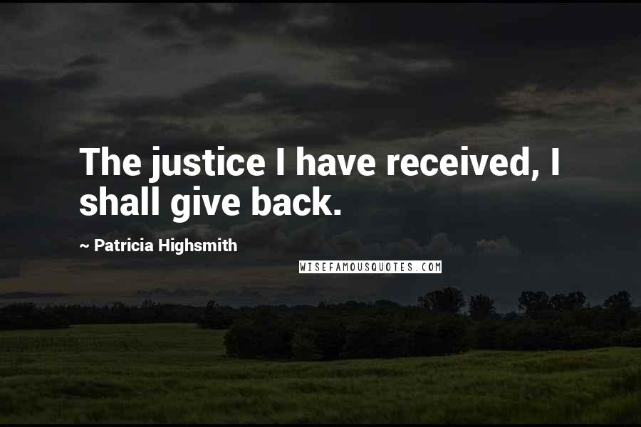 Patricia Highsmith Quotes: The justice I have received, I shall give back.