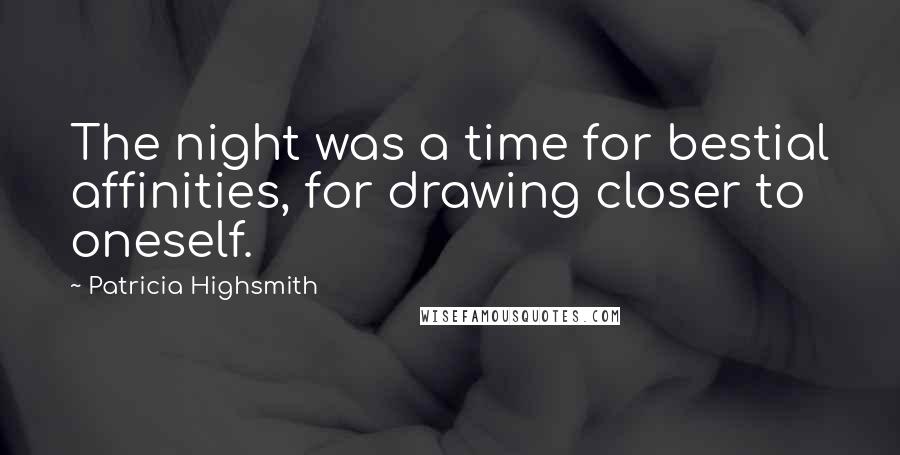 Patricia Highsmith Quotes: The night was a time for bestial affinities, for drawing closer to oneself.