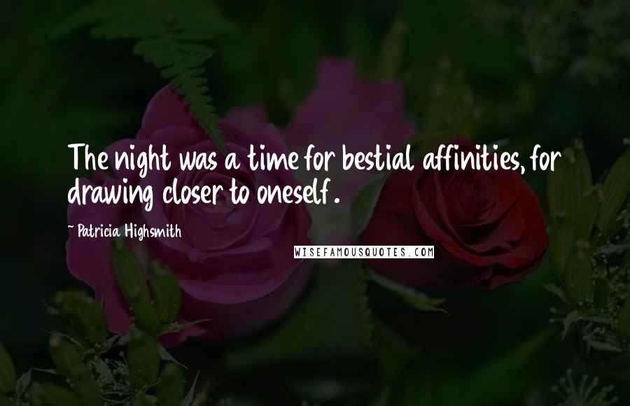 Patricia Highsmith Quotes: The night was a time for bestial affinities, for drawing closer to oneself.