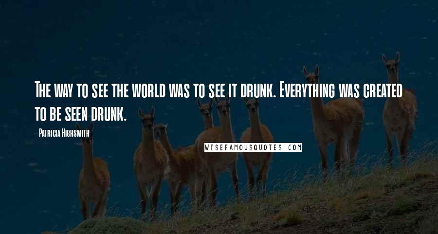 Patricia Highsmith Quotes: The way to see the world was to see it drunk. Everything was created to be seen drunk.