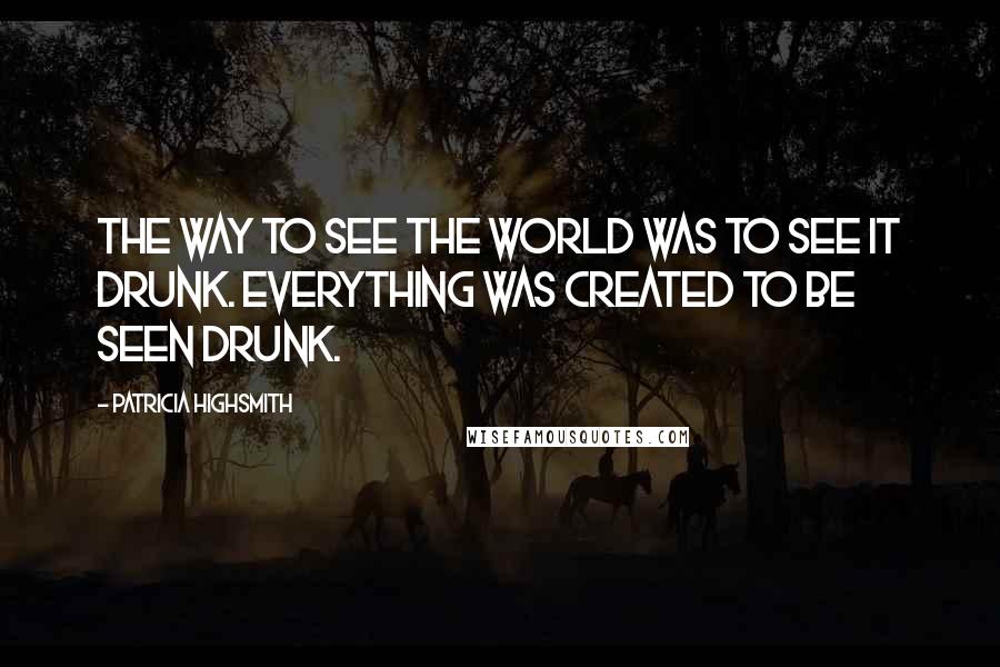 Patricia Highsmith Quotes: The way to see the world was to see it drunk. Everything was created to be seen drunk.