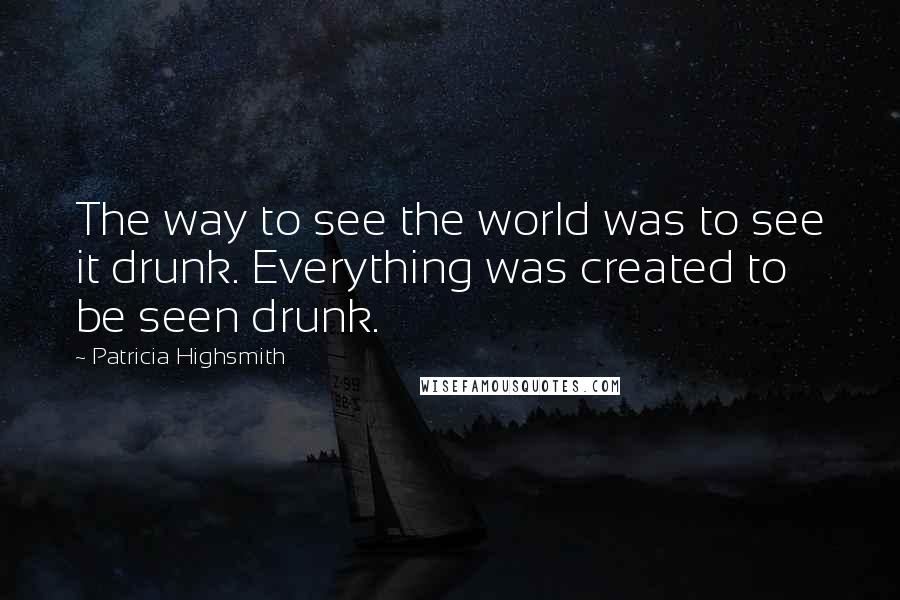 Patricia Highsmith Quotes: The way to see the world was to see it drunk. Everything was created to be seen drunk.