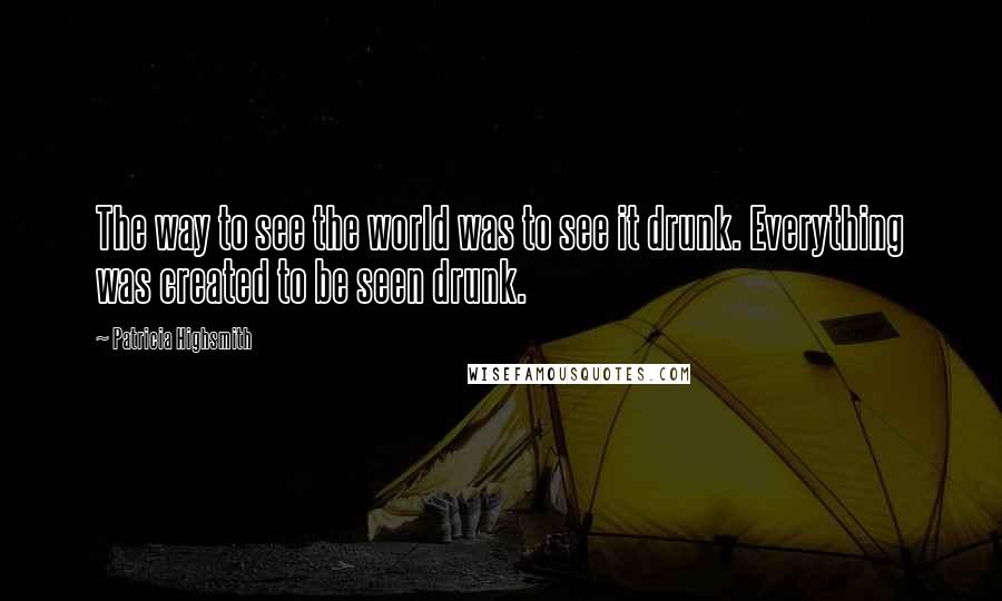 Patricia Highsmith Quotes: The way to see the world was to see it drunk. Everything was created to be seen drunk.