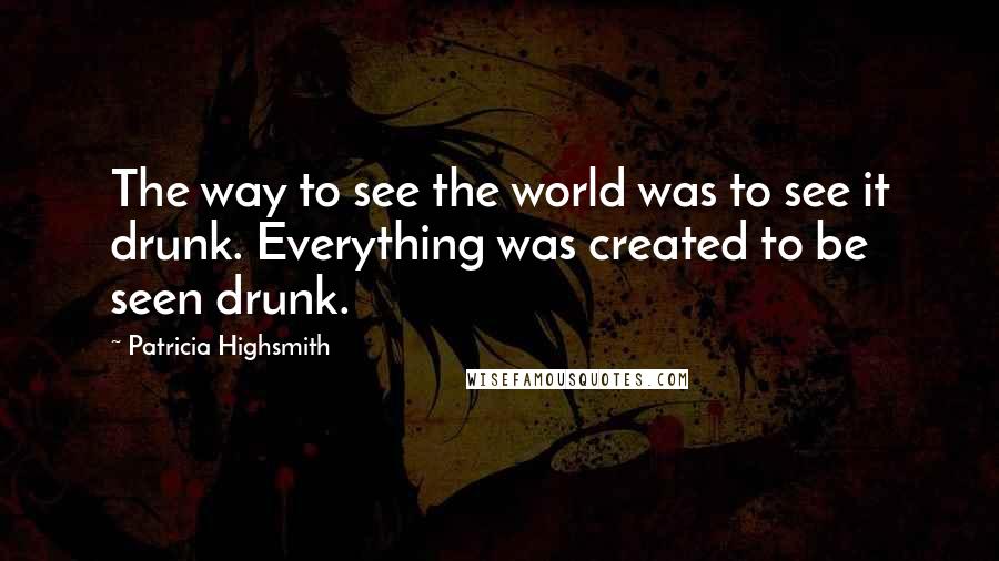 Patricia Highsmith Quotes: The way to see the world was to see it drunk. Everything was created to be seen drunk.