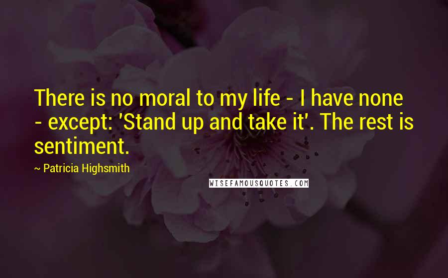 Patricia Highsmith Quotes: There is no moral to my life - I have none - except: 'Stand up and take it'. The rest is sentiment.