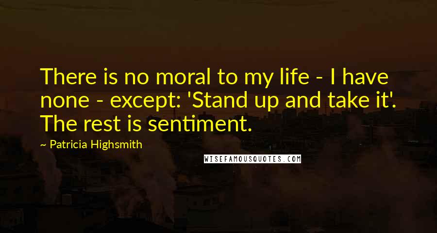 Patricia Highsmith Quotes: There is no moral to my life - I have none - except: 'Stand up and take it'. The rest is sentiment.