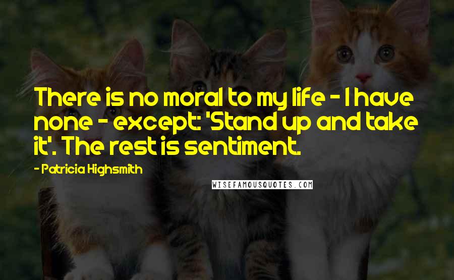 Patricia Highsmith Quotes: There is no moral to my life - I have none - except: 'Stand up and take it'. The rest is sentiment.