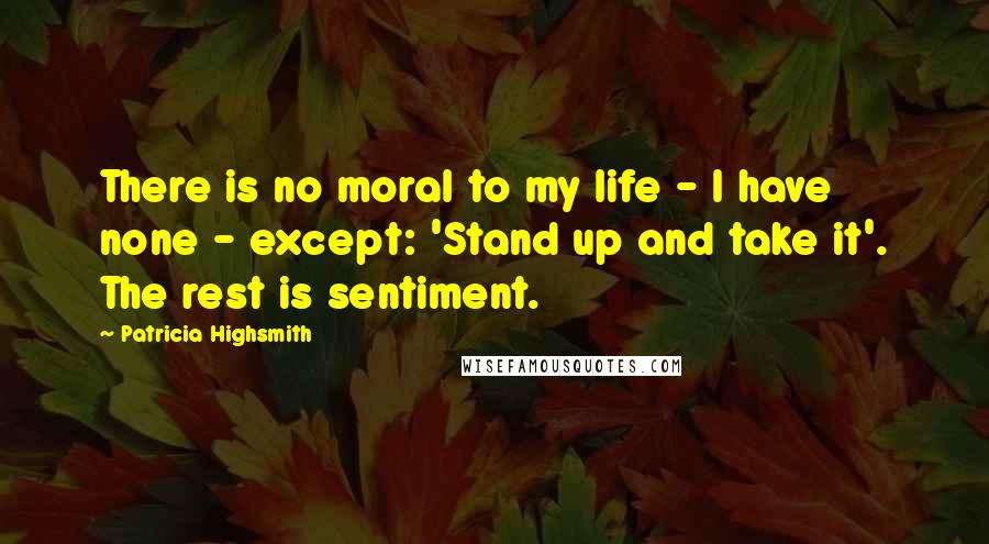 Patricia Highsmith Quotes: There is no moral to my life - I have none - except: 'Stand up and take it'. The rest is sentiment.