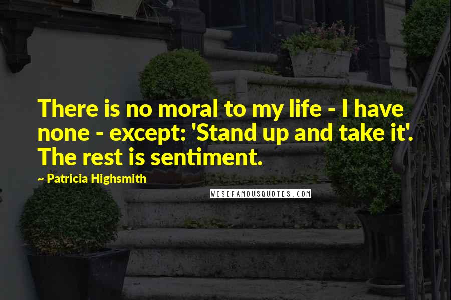 Patricia Highsmith Quotes: There is no moral to my life - I have none - except: 'Stand up and take it'. The rest is sentiment.