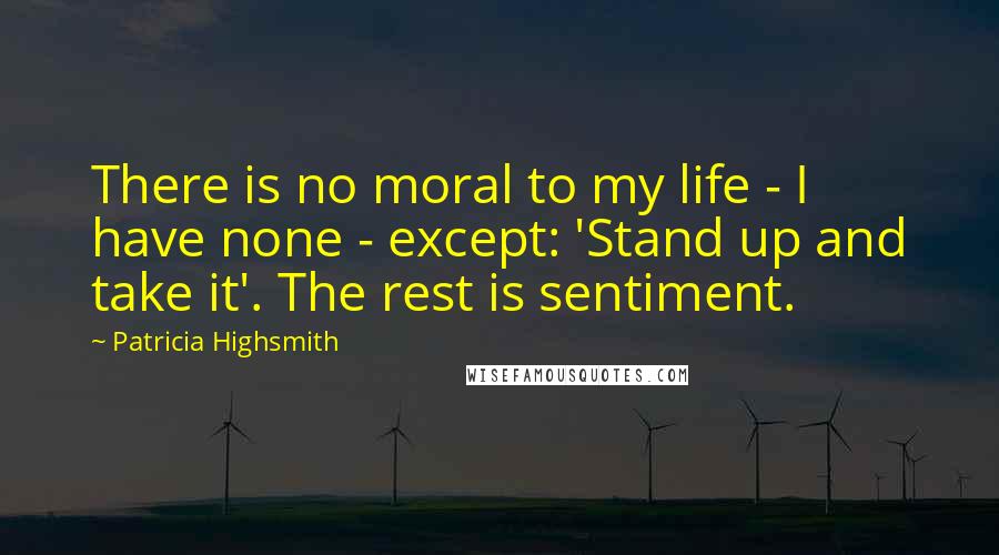 Patricia Highsmith Quotes: There is no moral to my life - I have none - except: 'Stand up and take it'. The rest is sentiment.