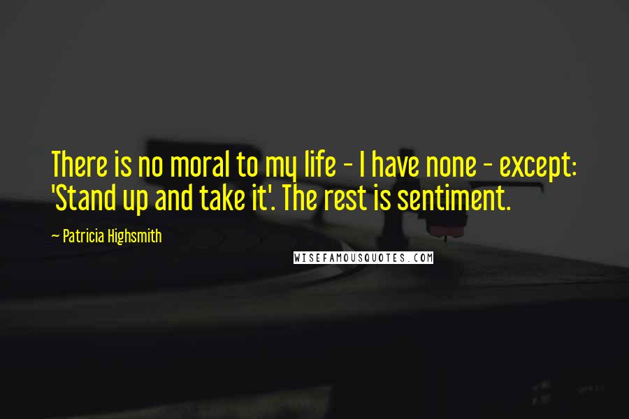Patricia Highsmith Quotes: There is no moral to my life - I have none - except: 'Stand up and take it'. The rest is sentiment.