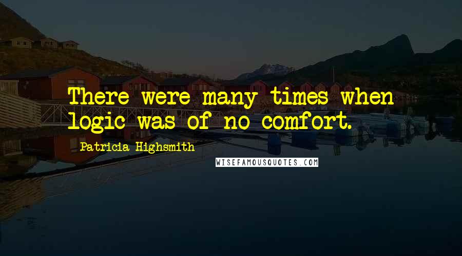 Patricia Highsmith Quotes: There were many times when logic was of no comfort.