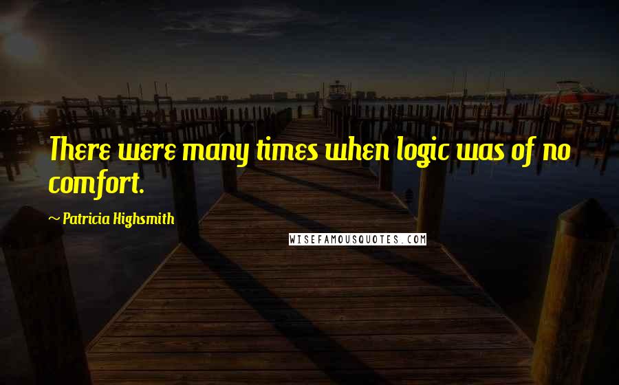 Patricia Highsmith Quotes: There were many times when logic was of no comfort.