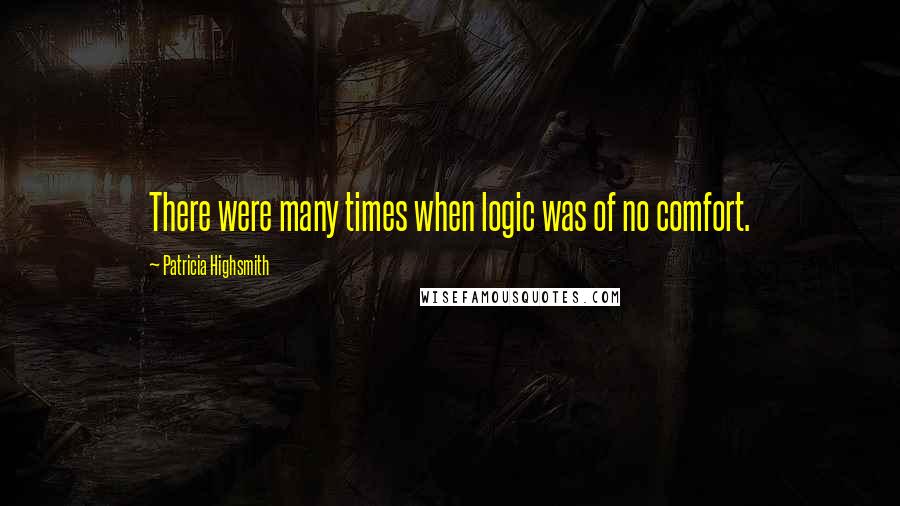 Patricia Highsmith Quotes: There were many times when logic was of no comfort.