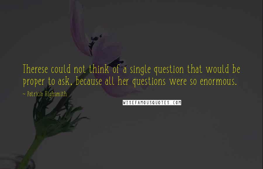 Patricia Highsmith Quotes: Therese could not think of a single question that would be proper to ask, because all her questions were so enormous.