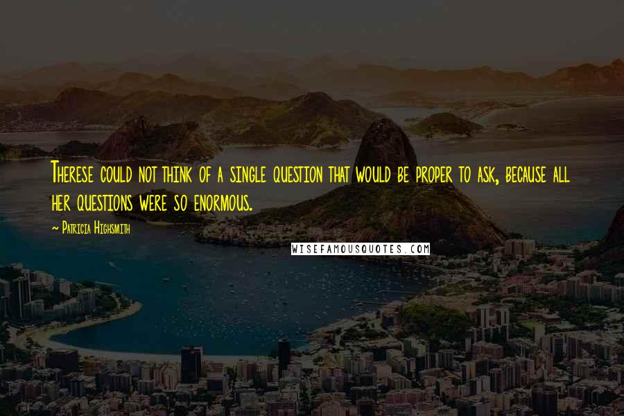Patricia Highsmith Quotes: Therese could not think of a single question that would be proper to ask, because all her questions were so enormous.