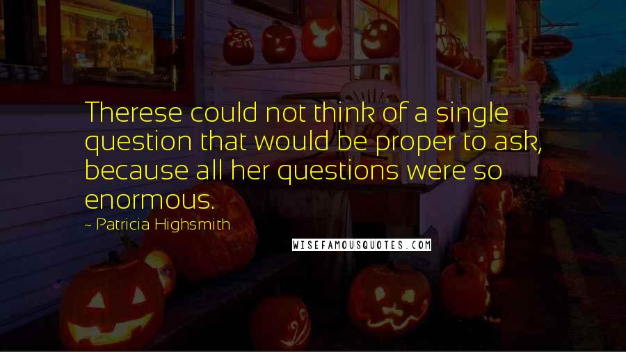 Patricia Highsmith Quotes: Therese could not think of a single question that would be proper to ask, because all her questions were so enormous.