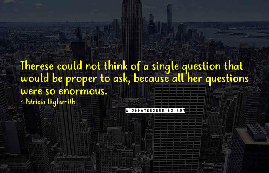 Patricia Highsmith Quotes: Therese could not think of a single question that would be proper to ask, because all her questions were so enormous.