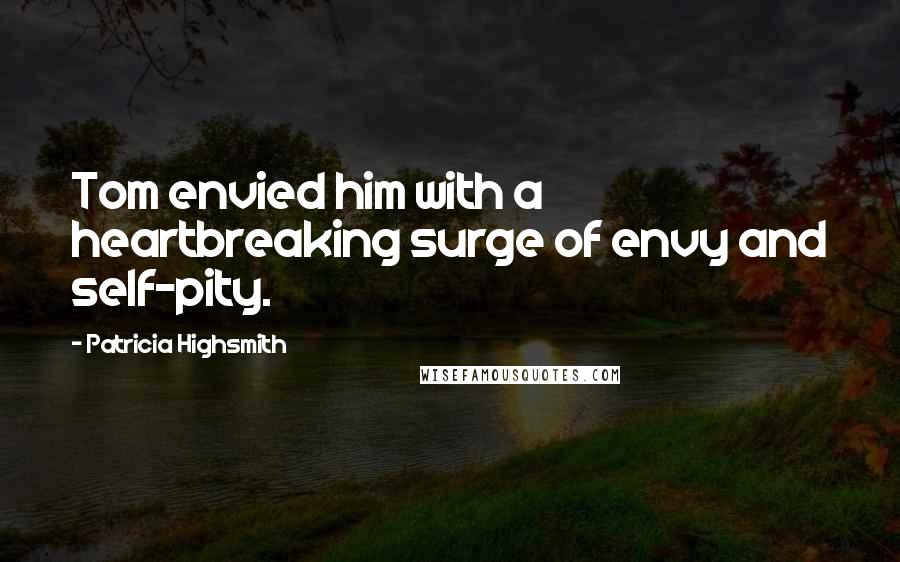 Patricia Highsmith Quotes: Tom envied him with a heartbreaking surge of envy and self-pity.