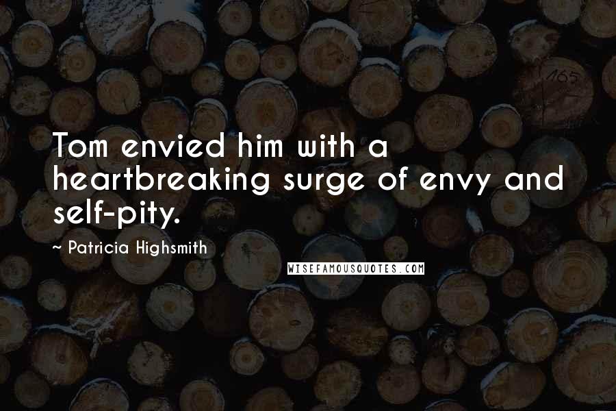 Patricia Highsmith Quotes: Tom envied him with a heartbreaking surge of envy and self-pity.