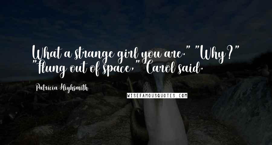 Patricia Highsmith Quotes: What a strange girl you are." "Why?" "Flung out of space," Carol said.