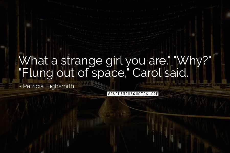 Patricia Highsmith Quotes: What a strange girl you are." "Why?" "Flung out of space," Carol said.