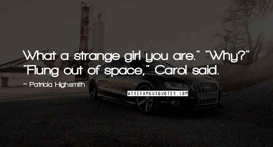 Patricia Highsmith Quotes: What a strange girl you are." "Why?" "Flung out of space," Carol said.