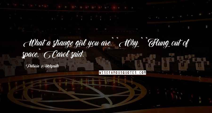 Patricia Highsmith Quotes: What a strange girl you are." "Why?" "Flung out of space," Carol said.