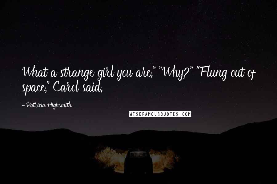 Patricia Highsmith Quotes: What a strange girl you are." "Why?" "Flung out of space," Carol said.