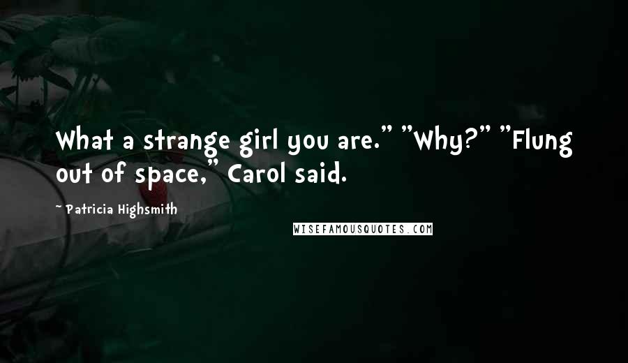 Patricia Highsmith Quotes: What a strange girl you are." "Why?" "Flung out of space," Carol said.