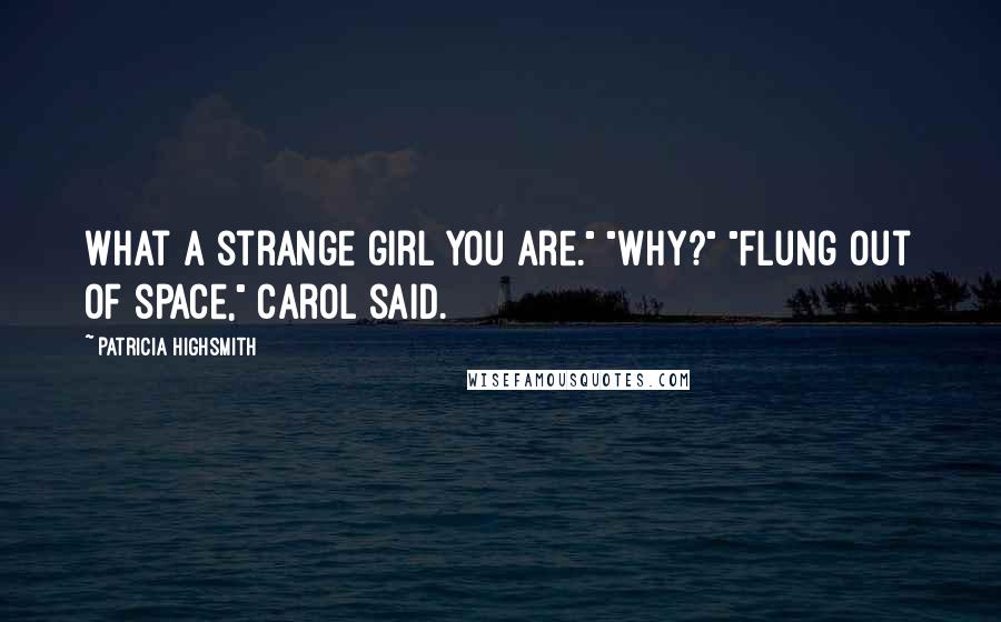 Patricia Highsmith Quotes: What a strange girl you are." "Why?" "Flung out of space," Carol said.
