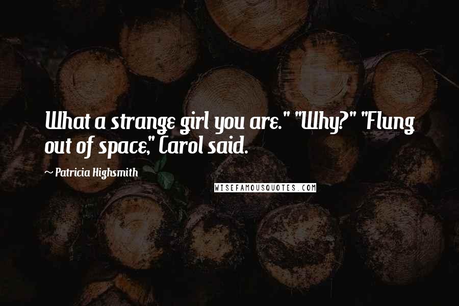 Patricia Highsmith Quotes: What a strange girl you are." "Why?" "Flung out of space," Carol said.
