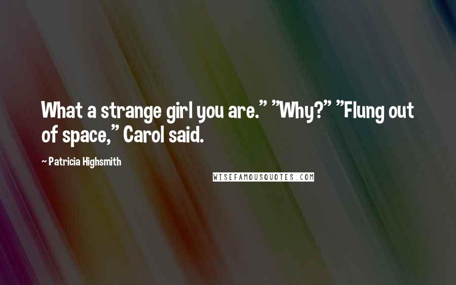 Patricia Highsmith Quotes: What a strange girl you are." "Why?" "Flung out of space," Carol said.