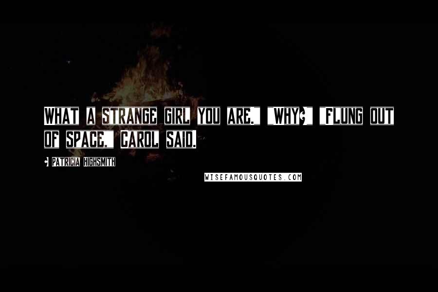 Patricia Highsmith Quotes: What a strange girl you are." "Why?" "Flung out of space," Carol said.