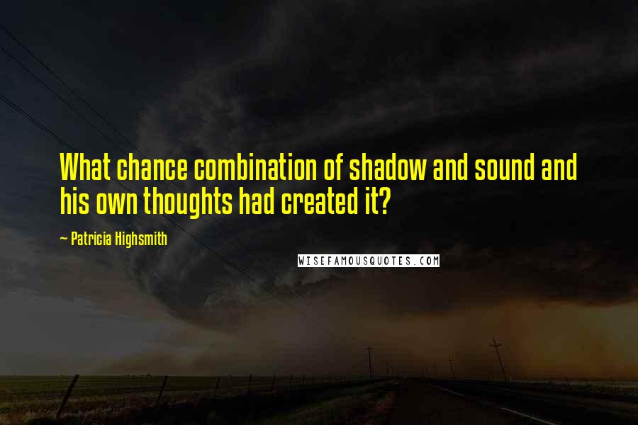 Patricia Highsmith Quotes: What chance combination of shadow and sound and his own thoughts had created it?
