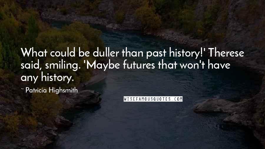 Patricia Highsmith Quotes: What could be duller than past history!' Therese said, smiling. 'Maybe futures that won't have any history.