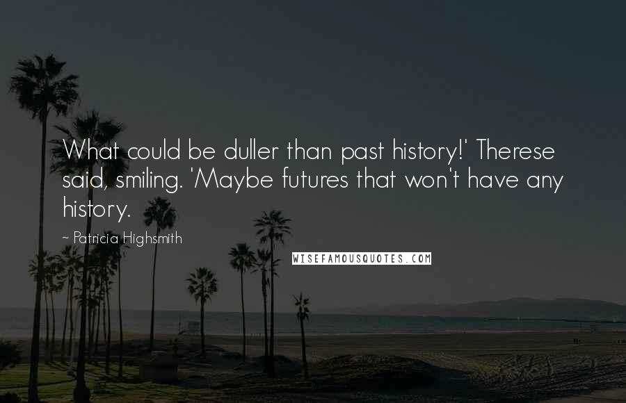 Patricia Highsmith Quotes: What could be duller than past history!' Therese said, smiling. 'Maybe futures that won't have any history.