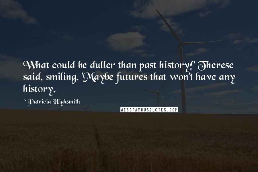 Patricia Highsmith Quotes: What could be duller than past history!' Therese said, smiling. 'Maybe futures that won't have any history.