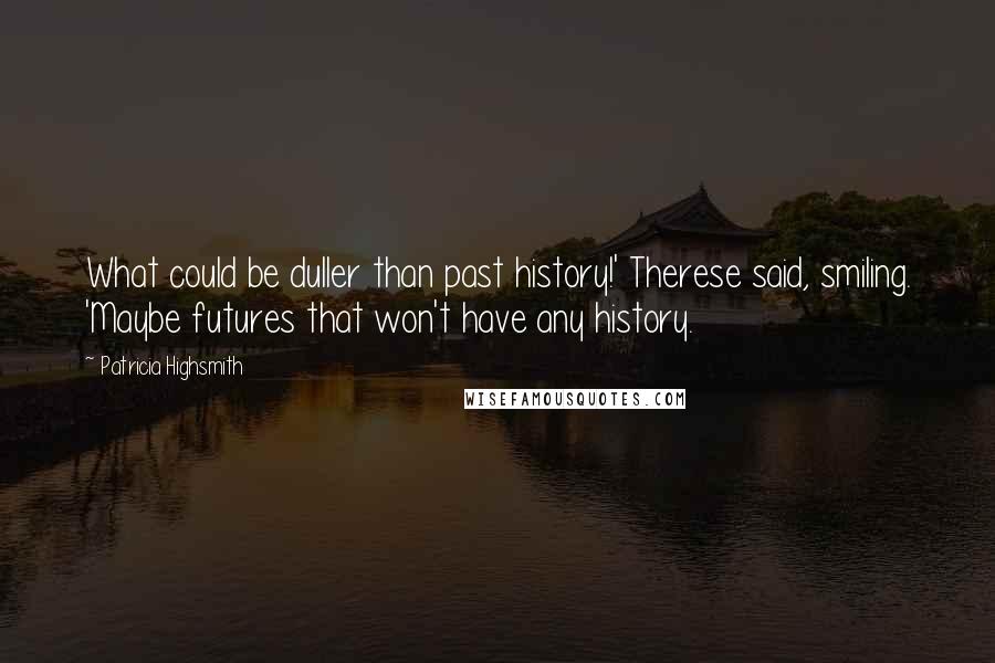 Patricia Highsmith Quotes: What could be duller than past history!' Therese said, smiling. 'Maybe futures that won't have any history.
