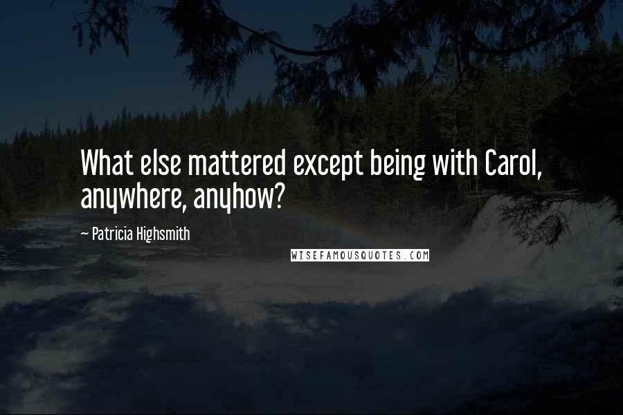 Patricia Highsmith Quotes: What else mattered except being with Carol, anywhere, anyhow?