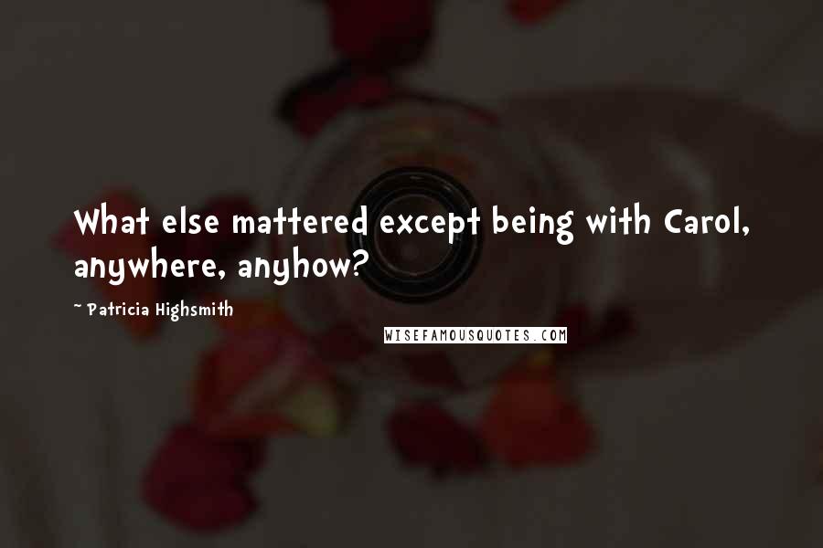 Patricia Highsmith Quotes: What else mattered except being with Carol, anywhere, anyhow?