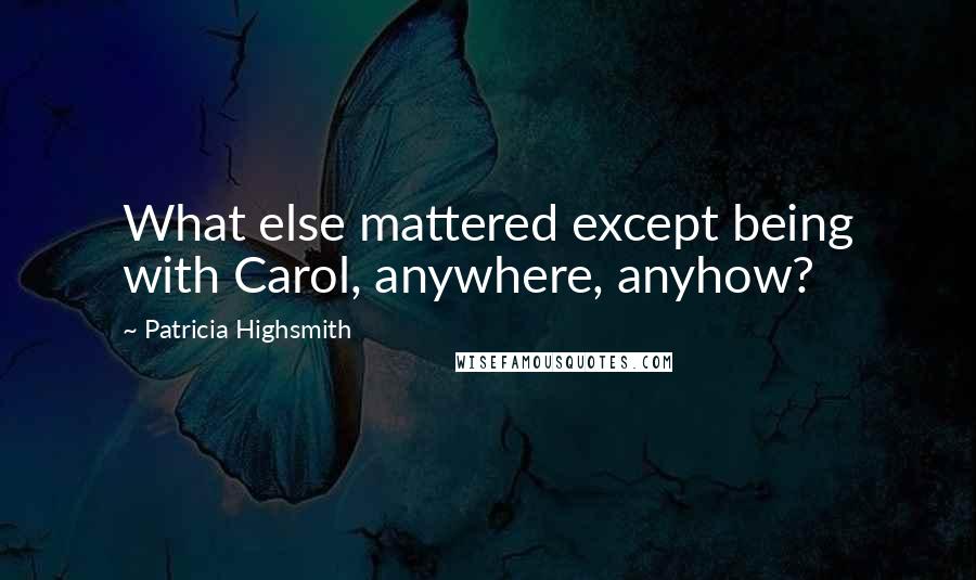 Patricia Highsmith Quotes: What else mattered except being with Carol, anywhere, anyhow?