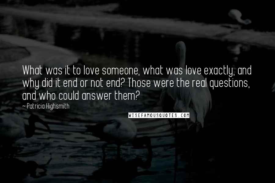 Patricia Highsmith Quotes: What was it to love someone, what was love exactly, and why did it end or not end? Those were the real questions, and who could answer them?