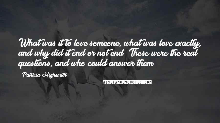 Patricia Highsmith Quotes: What was it to love someone, what was love exactly, and why did it end or not end? Those were the real questions, and who could answer them?