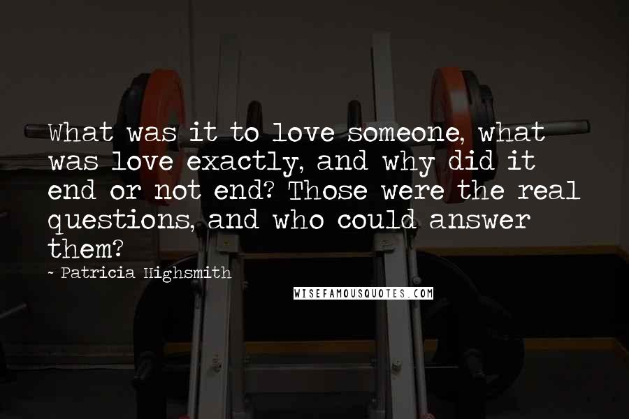 Patricia Highsmith Quotes: What was it to love someone, what was love exactly, and why did it end or not end? Those were the real questions, and who could answer them?