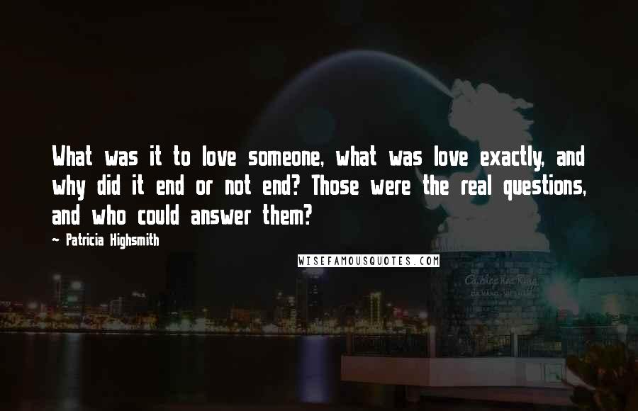 Patricia Highsmith Quotes: What was it to love someone, what was love exactly, and why did it end or not end? Those were the real questions, and who could answer them?