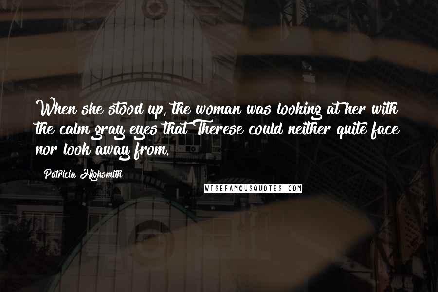 Patricia Highsmith Quotes: When she stood up, the woman was looking at her with the calm gray eyes that Therese could neither quite face nor look away from.