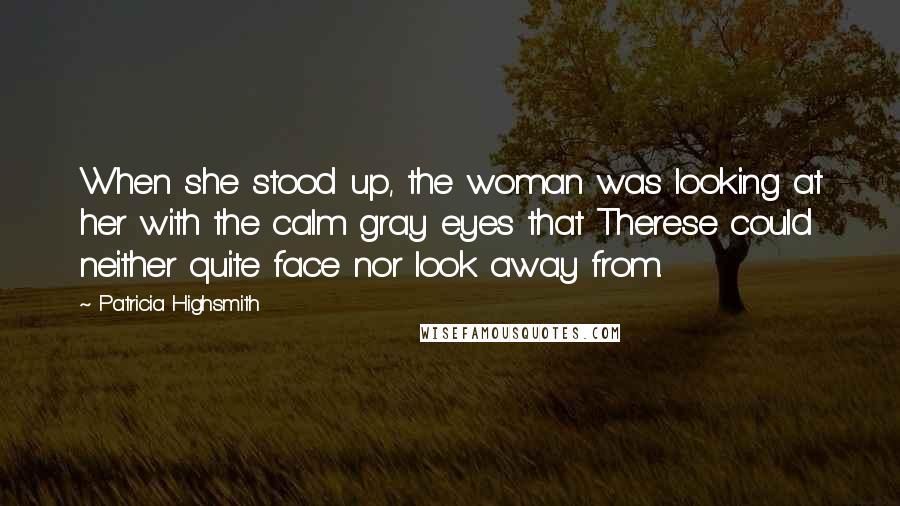 Patricia Highsmith Quotes: When she stood up, the woman was looking at her with the calm gray eyes that Therese could neither quite face nor look away from.